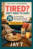 Tired? Don't Want to Cook?: 75 No-Stress Meals, Grocery Shortcuts, and Five-Minute Food Ideas for College Students, Busy Renters, Tired Adults and Beginner Cooks