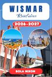 Wismar Reiseführer 2026-2027: UNESCOWelterbe, schwedische Geschichte und echte Erlebnisse entdecken: Norddeutschlands mittelalterliche Hafenstadt, Routen und Insidertipps.