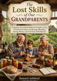 The Lost Skills of Our Grandparents: Forgotten Household Skills for Simple Living, Food Preservation, Gardening, Mending, Saving Money, and Everyday Self-Reliance