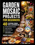 GARDEN MOSAIC PROJECTS FOR BEGINNERS: 40 Stepping Stones, Pots & Outdoor Art