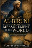 Al-Biruni and the Measurement of the World: Geography, India, Earth Science, and Comparative Civilization