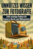 Unnützes Wissen zur Fotografie – 250 schräge Fakten für Kamera-Nerds und Bilderjunkies