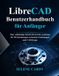 LibreCAD Benutzerhandbuch für Anfänger: Eine vollständige Schritt-für-Schritt-Anleitung für 2D-Zeichnungen, technische Zeichnungen und CAD-Design