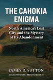 The Cahokia Enigma: North America’s Lost City and the Mystery of Its Abandonment