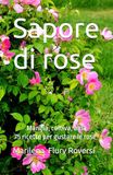 Sapore di rose: Mangia, coltiva, ama - 75 ricette per gustare le rose