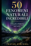 50 FENOMENI NATURALI INCREDIBILI: Eventi reali, spiegazioni scientifiche e spettacoli della natura
