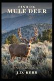 Finding Mule Deer: Find Them, Get Close, Shoot Straight, and Bring Your Deer Home