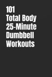 101 Total Body 25-Minute Dumbbell Workouts