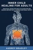 Inner Audrey Bradley Inner Child Healing for Adults: Practical Hacks for Adults to Stop Feeling Broken and Instantly Achieve Emotional Safety and Calm: 1