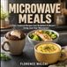 Microwave Meals: Fast, Foolproof Recipes from Breakfast to Dessert — Using Just Your Microwave: The Ultimate Mug Cookbook for Busy People, Dorm Life, and Quick Single-Serving Cooking
