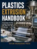 PLASTICS EXTRUSION HANDBOOK: Screw Design, Die Flow, and Melt Processing for Film, Sheet, Pipe, and Profile Lines