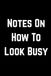 Notes on How to Look Busy: Funny Office Gag Gift 6 x 9 Blank Lined Notebook Journal, 100 Pages | Notebook for Coworkers, Employees and Bosses, Office Gag Gift