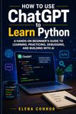 How ChatGPT How to Use ChatGPT to Learn Python: A Hands-On Beginner’s Guide to Learning, Practicing, Debugging, and Building with AI