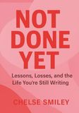 Not Done Yet: Lessons, Losses, and the Life You're Still Writing