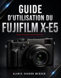 GUIDE FUJIFILM GUIDE D'UTILISATION DU FUJIFILM X-E5: Maîtrisez les réglages avancés, l'autofocus, les simulations de films, la création vidéo et les techniques essentielles pour réussir chaque prise de vue