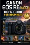 CANON EOS R6 MARK III USER GUIDE FOR BEGINNERS