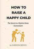 How to Raise a Happy Child: The Secret to a Positive Home Environment
