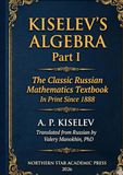 Kiselev's Algebra, Part I: The Classic Russian Mathematics Textbook — First Complete English Translation