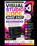 Visual Studio Code Made Easy for Beginners: A Practical Step-by-Step Guide to Setting Up VS Code, Installing Extensions, Using AI Tools, Debugging, Git, and Building Modern Software Projects