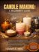 CANDLE MAKING: A BEGINNER'S GUIDE: Simple Techniques For Beginners To Create Beautiful, Scented Candles With Confidence And Joy