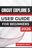 Cricut Explore 5 USER GUIDE For Beginners 2026: Creating Custom Labels, Stickers, Cards, Vinyl Décor, Personalized Apparel and Meaningful Gifts