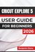 Cricut Explore 5 USER GUIDE For Beginners 2026: Creating Custom Labels, Stickers, Cards, Vinyl Décor, Personalized Apparel and Meaningful Gifts