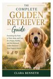 The Golden Retriever The Complete Golden Retriever Guide: Everything You Need to Train, Raise, and Care for a Happy, Healthy, and Well-Behaved Golden Retriever—from Puppy to Senior