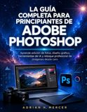 LA Adobe LA GUÍA COMPLETA PARA PRINCIPIANTES DE ADOBE PHOTOSHOP: Aprende edición de fotos, diseño gráfico, herramientas de IA y retoque profesional de imágenes desde cero