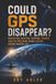 Could GPS Could GPS Disappear?: Navigation, Aviation, Shipping, Finance and the Precision Timing System Behind Modern Life