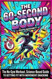 THE 60-SECOND BODY: The No-Gym Workout, Science-Based Guide to Getting Fit with Movement Snacking