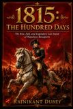 1815: THE HUNDRED DAYS: The Rise, Fall, and Legendary Last Stand of Napoleon Bonaparte