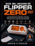 GUÍA Flipper Zero GUÍA DEL USUARIO DE FLIPPER ZERO 2027: Una guía práctica para la configuración, comunicación inalámbrica, RFID, NFC, infrarrojos, GPIO, automatización ... y pruebas de seguridad responsables.