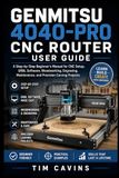 Genmitsu 4040-PRO CNC Router User Guide: A Step-by-Step Beginner's Manual for CNC Setup, GRBL Software, Woodworking, Engraving, Maintenance, and Precision Carving Projects