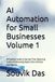 AI Automation for Small Businesses Volume 1: A Practical Guide to Saving Time, Reducing Costs, and Growing Faster with Artificial Intelligence