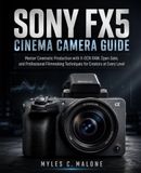 Sony FX5 Cinema Camera Guide: Master Cinematic Production with X-OCN RAW, Open Gate, and Professional Filmmaking Techniques for Creators at Every Level