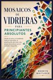 Mosaicos de vidrieras para principiantes absolutos: Desde el corte y el moldeado hasta el rejuntado, la planificación del color y las piezas decorativas con un acabado impecable