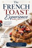 The French Toast Experience: A comprehensive guide to making unforgettable French toast