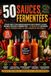 50 SAUCES FERMENTÉES Le guide complet des sauces piquantes, ketchups, moutardes, sauces barbecue et condiments doux faits maison