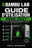 Bambu Lab : Guide d'Utilisation 2026-2027: Installation, Réglages et Entretien Complet de Votre Imprimante 3D