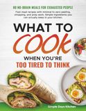 What to Cook When You’re Too Tired to Think: 80 No-Brain Meals for Exhausted Days