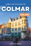 GUIDA Colmar GUIDA DI VIAGGIO DI COLMAR 2026-2027: Città Vecchia a graticcio dell'Alsazia, Piccola Venezia, Strada dei Vini e mercatini di Natale | Itinerari, gite in giornata, mappe e consigli per mangiare