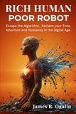 RICH HUMAN POOR ROBOT: Escape the Algorithm. Reclaim your Time, Attention and Humanity in the Digital Age.