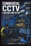 Commercial CCTV Cabling and Setup: A Practical Guide to Professional Security Camera Installation, Network Configuration, and Troubleshooting for Modern Businesses