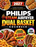 Philips Steam Airfryer Dual Basket Kochbuch: Außen knusprig, innen saftig – komplette Mahlzeiten in nur 30 Minuten | Einfache Heißluftfritteuse-Rezepte für Hauptgericht & Beilage gleichzeitig