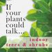 If your plants could talk... Indoor Trees & Shrubs