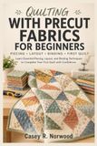 Quilting With Precut Fabrics For Beginners: Learn Essential Piecing, Layout, and Binding Techniques to Complete Your First Quilt with Confidence