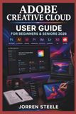 ADOBE CREATIVE CLOUD User Guide for Beginners & Seniors 2026