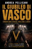 IL GIUBILEO DI VASCO Cinquant’anni di musica, ribellione e libertà: La storia, le canzoni, gli eccessi, gli stadi e il fenomeno culturale che ha attraversato generazioni