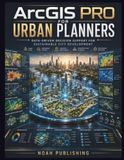 ArcGIS Pro for Urban Planners: A Complete Beginner's Guide to GIS Mapping, Spatial Analysis, Urban Development, Infrastructure Planning, Environmental Assessment, and Decision Support