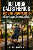 Outdoor Calisthenics Beyond Bodyweight: Build Strength, Increase Work Capacity, and Create a Consistent Training Routine with Minimal Equipment